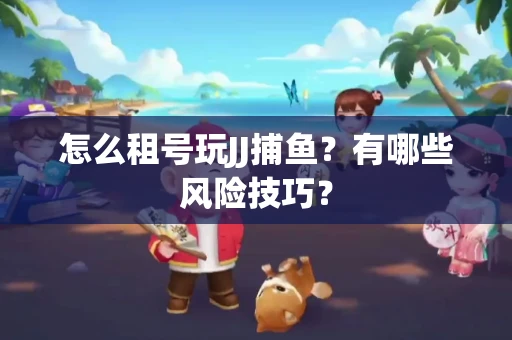 怎么租号玩JJ捕鱼？有哪些风险技巧？